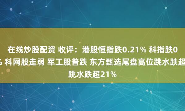 在线炒股配资 收评：港股恒指跌0.21% 科指跌0.67% 科网股走弱 军工股普跌 东方甄选尾盘高位跳水跌超21%