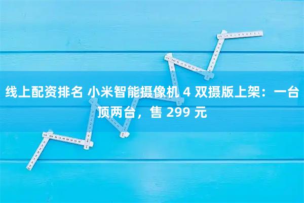 线上配资排名 小米智能摄像机 4 双摄版上架：一台顶两台，售 299 元