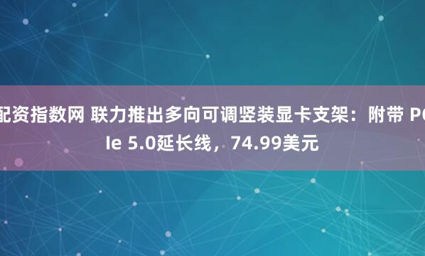 配资指数网 联力推出多向可调竖装显卡支架：附带 PCIe 5.0延长线，74.99美元