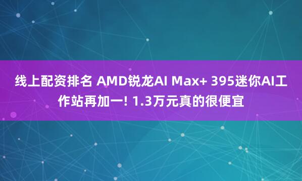 线上配资排名 AMD锐龙AI Max+ 395迷你AI工作站再加一! 1.3万元真的很便宜