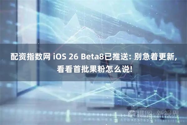 配资指数网 iOS 26 Beta8已推送: 别急着更新, 看看首批果粉怎么说!