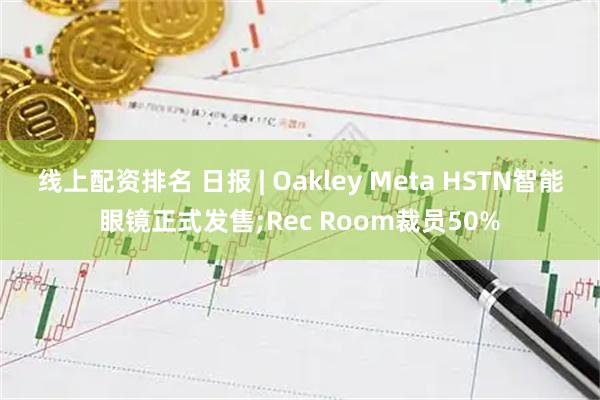 线上配资排名 日报 | Oakley Meta HSTN智能眼镜正式发售;Rec Room裁员50%