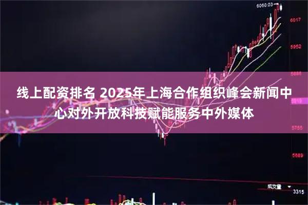 线上配资排名 2025年上海合作组织峰会新闻中心对外开放科技赋能服务中外媒体