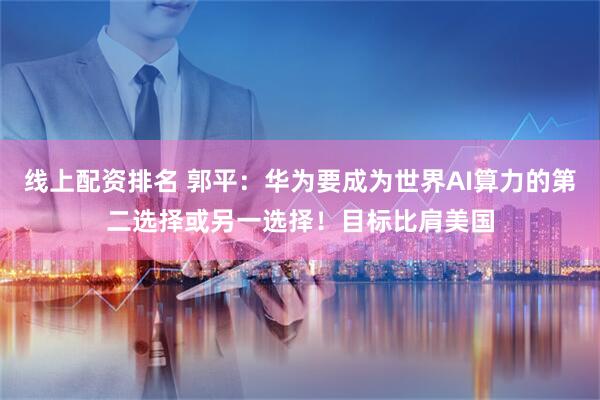 线上配资排名 郭平：华为要成为世界AI算力的第二选择或另一选择！目标比肩美国