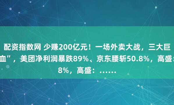 配资指数网 少赚200亿元！一场外卖大战，三大巨头“流血”，美团净利润暴跌89%、京东腰斩50.8%，高盛：……