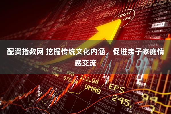 配资指数网 挖掘传统文化内涵，促进亲子家庭情感交流