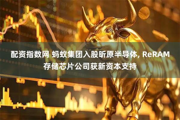 配资指数网 蚂蚁集团入股昕原半导体, ReRAM存储芯片公司获新资本支持