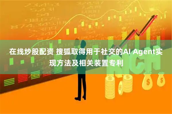 在线炒股配资 搜狐取得用于社交的AI Agent实现方法及相关装置专利