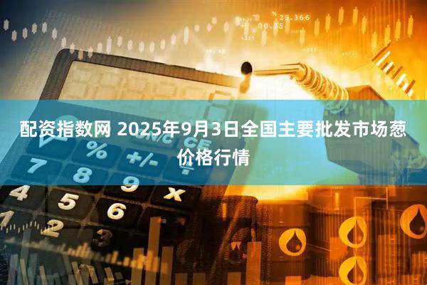 配资指数网 2025年9月3日全国主要批发市场葱价格行情