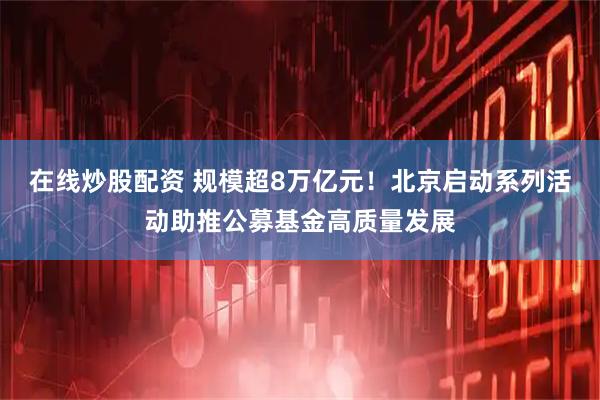 在线炒股配资 规模超8万亿元！北京启动系列活动助推公募基金高质量发展