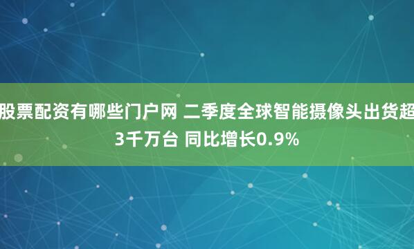 股票配资有哪些门户网 二季度全球智能摄像头出货超3千万台 同比增长0.9%