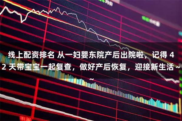 线上配资排名 从一妇婴东院产后出院啦，记得 42 天带宝宝一起复查，做好产后恢复，迎接新生活～