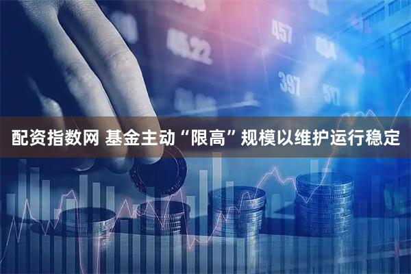 配资指数网 基金主动“限高”规模以维护运行稳定