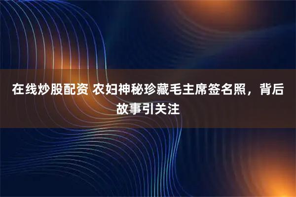 在线炒股配资 农妇神秘珍藏毛主席签名照，背后故事引关注