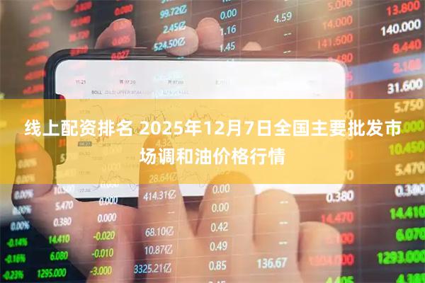 线上配资排名 2025年12月7日全国主要批发市场调和油价格行情