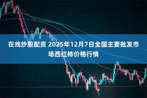 在线炒股配资 2025年12月7日全国主要批发市场西红柿价格行情