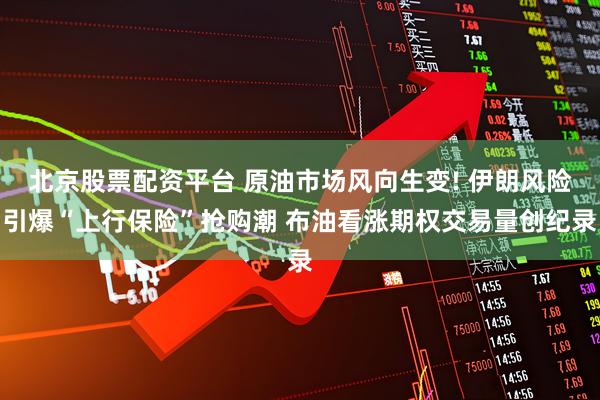 北京股票配资平台 原油市场风向生变! 伊朗风险引爆“上行保险”抢购潮 布油看涨期权交易量创纪录