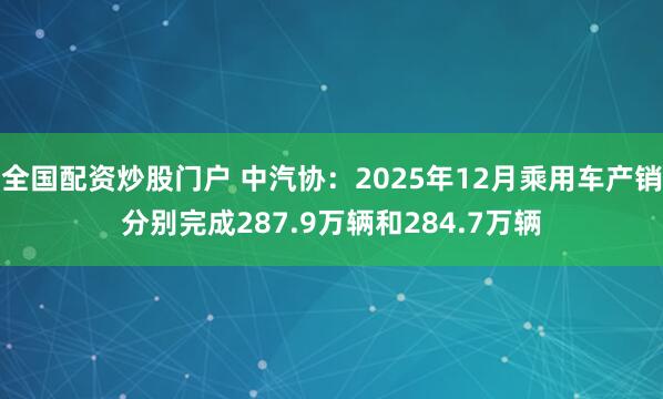 全国配资炒股门户 中汽协：2025年12月乘用车产销分别完成287.9万辆和284.7万辆