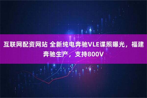 互联网配资网站 全新纯电奔驰VLE谍照曝光，福建奔驰生产，支持800V