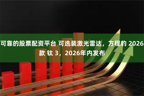 可靠的股票配资平台 可选装激光雷达，方程豹 2026款 钛 3，2026年内发布