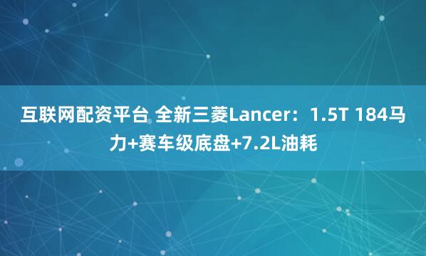 互联网配资平台 全新三菱Lancer：1.5T 184马力+赛车级底盘+7.2L油耗