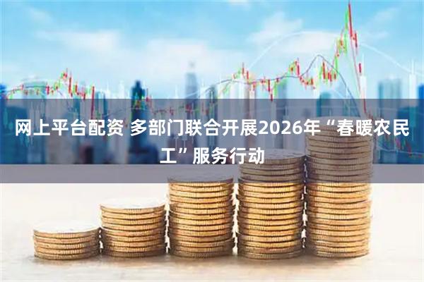 网上平台配资 多部门联合开展2026年“春暖农民工”服务行动