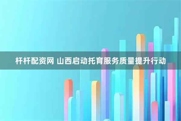 杆杆配资网 山西启动托育服务质量提升行动