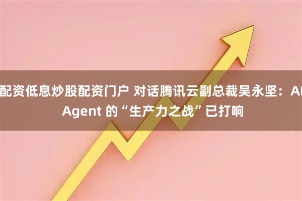 配资低息炒股配资门户 对话腾讯云副总裁吴永坚：AI Agent 的“生产力之战”已打响