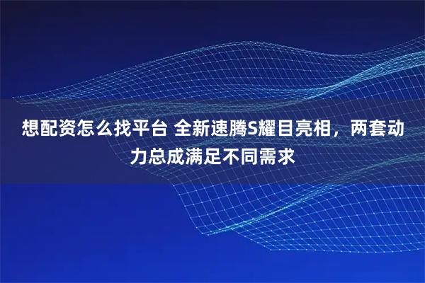 想配资怎么找平台 全新速腾S耀目亮相，两套动力总成满足不同需求