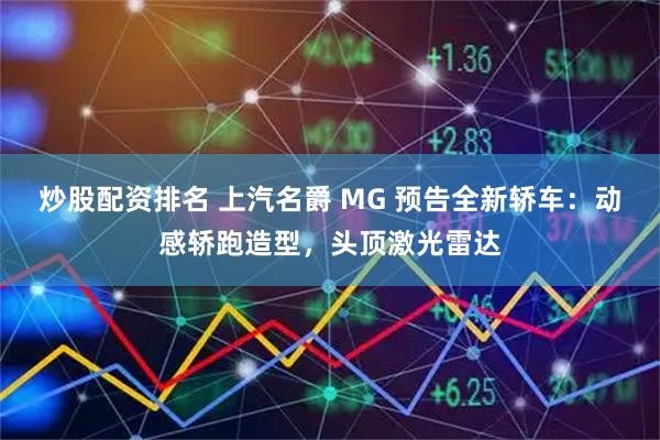 炒股配资排名 上汽名爵 MG 预告全新轿车：动感轿跑造型，头顶激光雷达