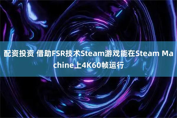 配资投资 借助FSR技术Steam游戏能在Steam Machine上4K60帧运行