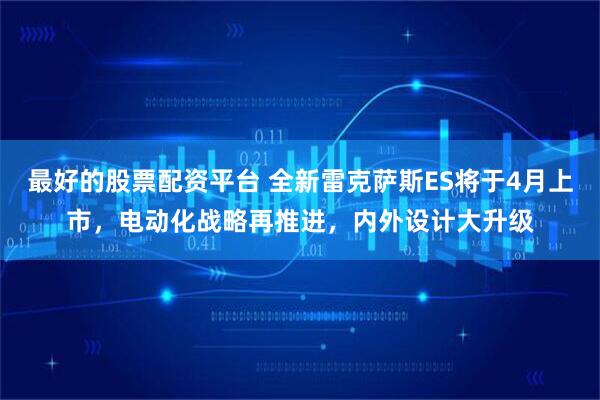 最好的股票配资平台 全新雷克萨斯ES将于4月上市，电动化战略再推进，内外设计大升级