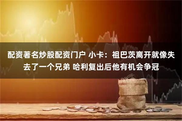 配资著名炒股配资门户 小卡：祖巴茨离开就像失去了一个兄弟 哈利复出后他有机会争冠