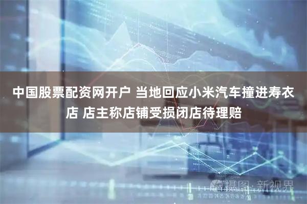 中国股票配资网开户 当地回应小米汽车撞进寿衣店 店主称店铺受损闭店待理赔