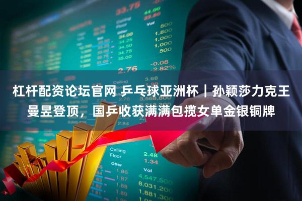 杠杆配资论坛官网 乒乓球亚洲杯｜孙颖莎力克王曼昱登顶，国乒收获满满包揽女单金银铜牌