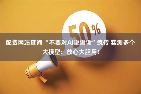 配资网站查询 “不要对AI说谢谢”疯传 实测多个大模型：放心大胆用!