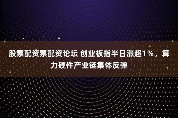 股票配资票配资论坛 创业板指半日涨超1％，算力硬件产业链集体反弹