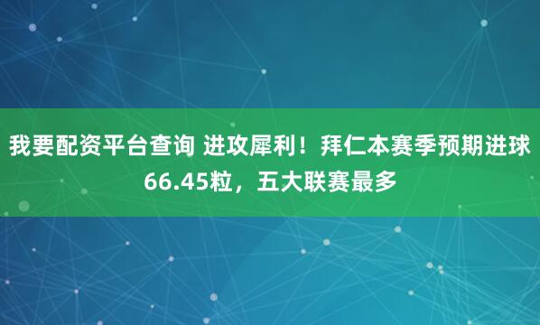 我要配资平台查询 进攻犀利！拜仁本赛季预期进球66.45粒，五大联赛最多
