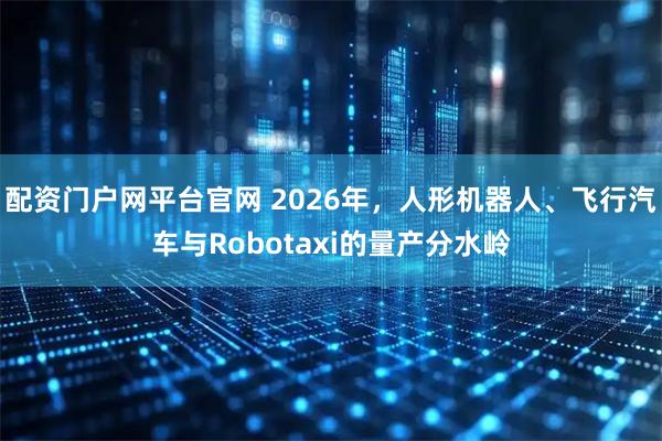 配资门户网平台官网 2026年，人形机器人、飞行汽车与Robotaxi的量产分水岭