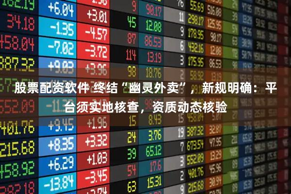 股票配资软件 终结“幽灵外卖”,新规明确:平台须实地核查,资质动态核验