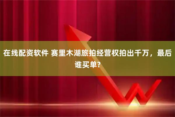 在线配资软件 赛里木湖旅拍经营权拍出千万,最后谁买单?
