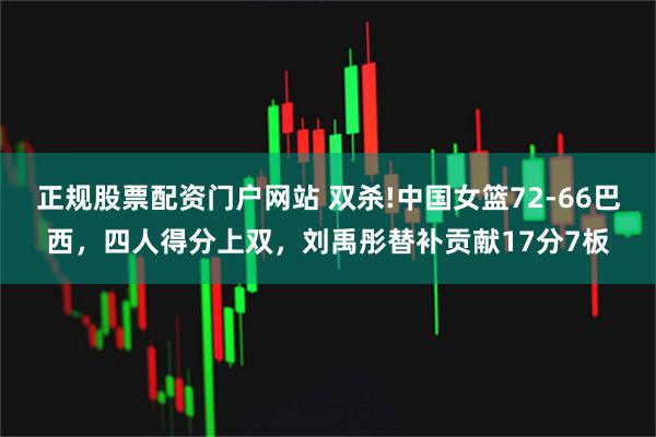 正规股票配资门户网站 双杀!中国女篮72-66巴西,四人得分上双,刘禹彤替补贡献17分7板