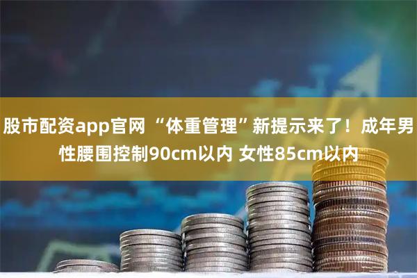 股市配资app官网 “体重管理”新提示来了！成年男性腰围控制90cm以内 女性85cm以内