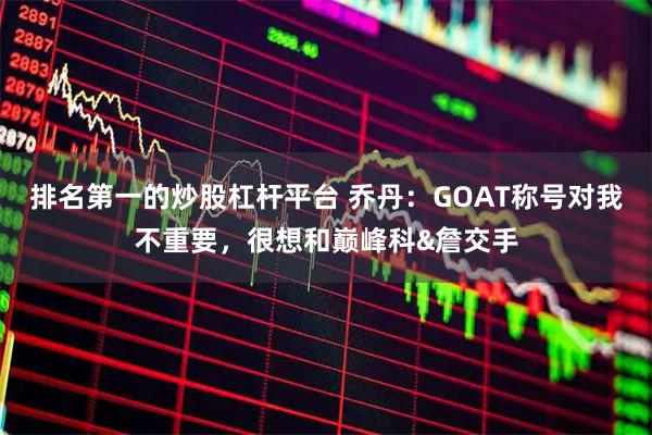 排名第一的炒股杠杆平台 乔丹：GOAT称号对我不重要，很想和巅峰科&詹交手