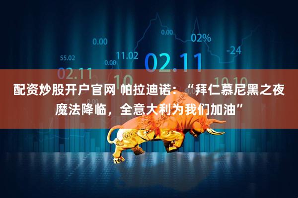 配资炒股开户官网 帕拉迪诺：“拜仁慕尼黑之夜魔法降临，全意大利为我们加油”