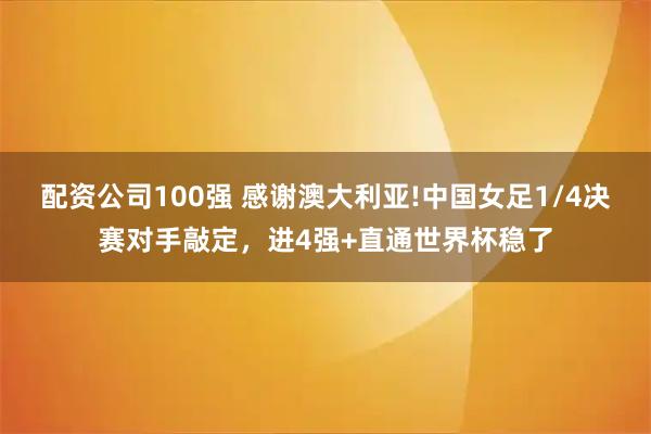 配资公司100强 感谢澳大利亚!中国女足1/4决赛对手敲定,进4强+直通世界杯稳了