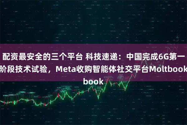 配资最安全的三个平台 科技速递：中国完成6G第一阶段技术试验，Meta收购智能体社交平台Moltbook