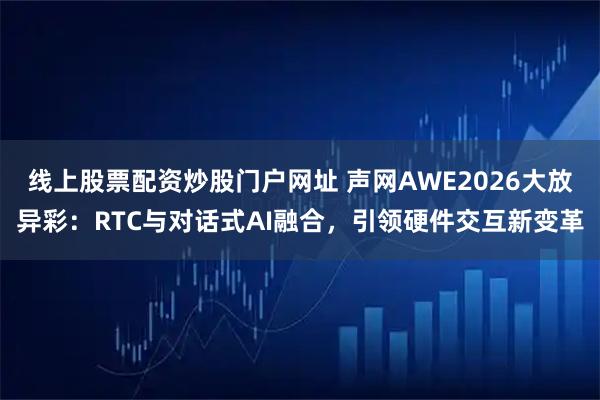 线上股票配资炒股门户网址 声网AWE2026大放异彩:RTC与对话式AI融合,引领硬件交互新变革