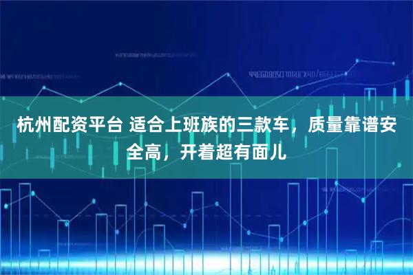 杭州配资平台 适合上班族的三款车,质量靠谱安全高,开着超有面儿