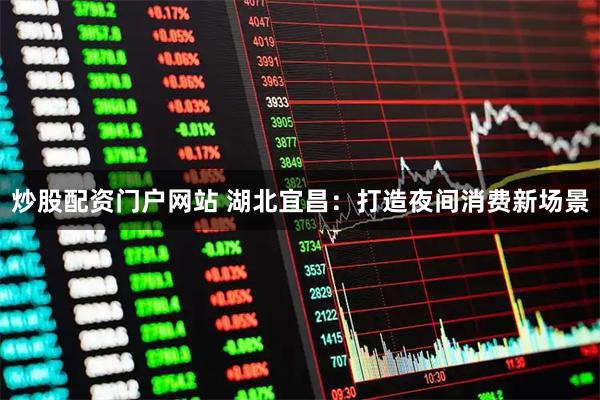 炒股配资门户网站 湖北宜昌:打造夜间消费新场景